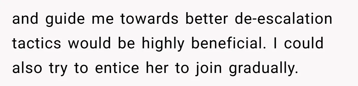 and guide me towards better de-escalation tactics would be highly beneficial. I could also try to entice her to join gradually.
