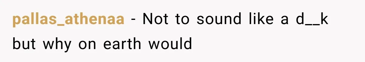 pallas_athenaa − Not to sound like a d__k but why on earth would