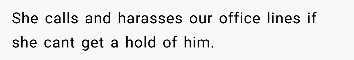 She calls and harasses our office lines if she cant get a hold of him.