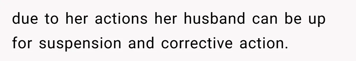 due to her actions her husband can be up for suspension and corrective action.