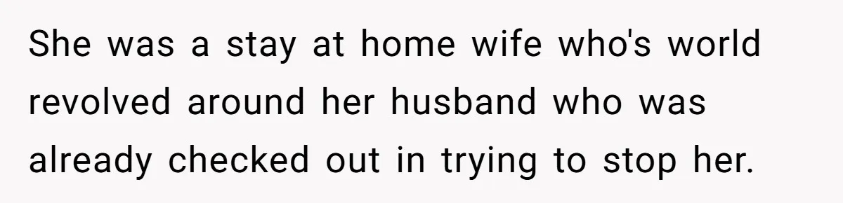 She was a stay at home wife who's world revolved around her husband who was already checked out in trying to stop her.