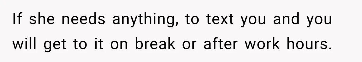 If she needs anything, to text you and you will get to it on break or after work hours.