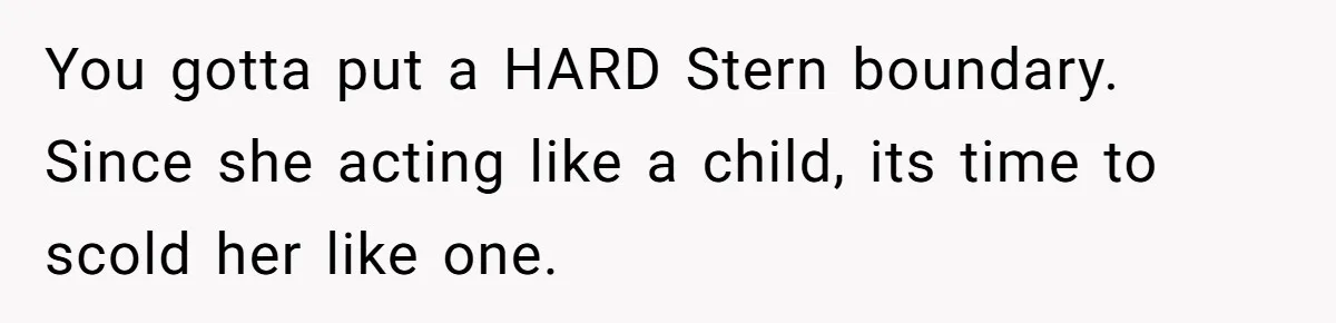You gotta put a HARD Stern boundary. Since she acting like a child, its time to scold her like one.