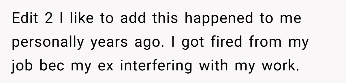 Edit 2 I like to add this happened to me personally years ago. I got fired from my job bec my ex interfering with my work.