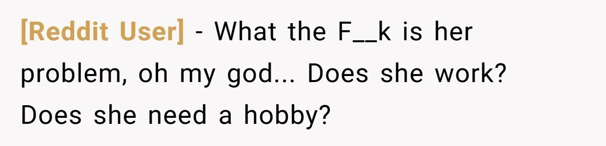 [Reddit User] − What the F__k is her problem, oh my god... Does she work? Does she need a hobby?