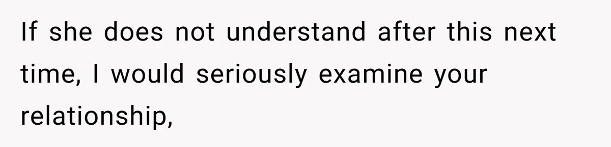If she does not understand after this next time, I would seriously examine your relationship,