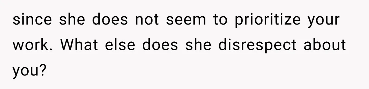 since she does not seem to prioritize your work. What else does she disrespect about you?