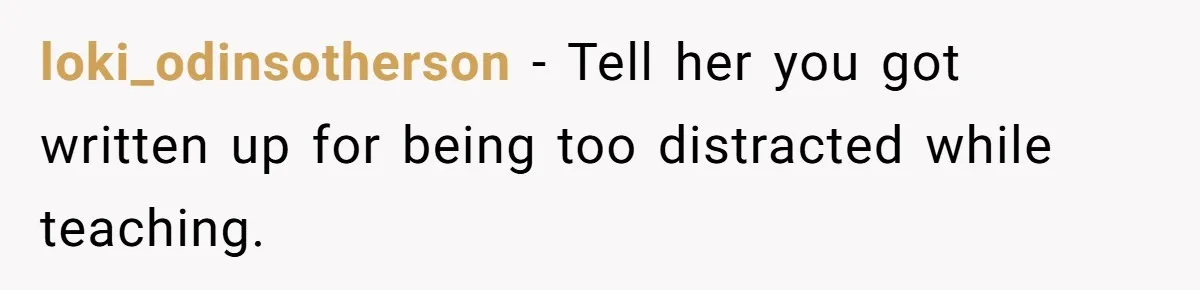 loki_odinsotherson − Tell her you got written up for being too distracted while teaching.