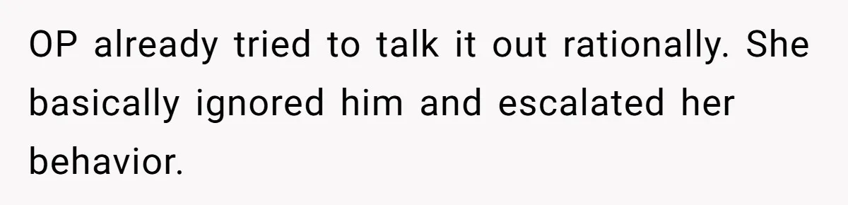 OP already tried to talk it out rationally. She basically ignored him and escalated her behavior.