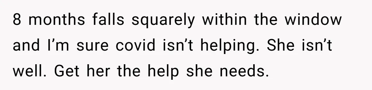 8 months falls squarely within the window and I’m sure covid isn’t helping. She isn’t well. Get her the help she needs.