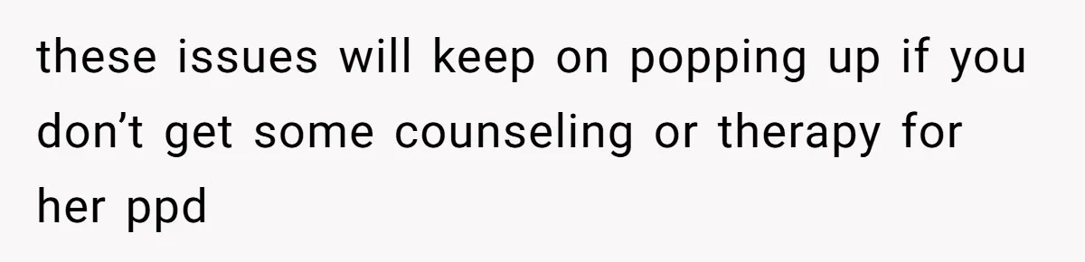 these issues will keep on popping up if you don’t get some counseling or therapy for her ppd
