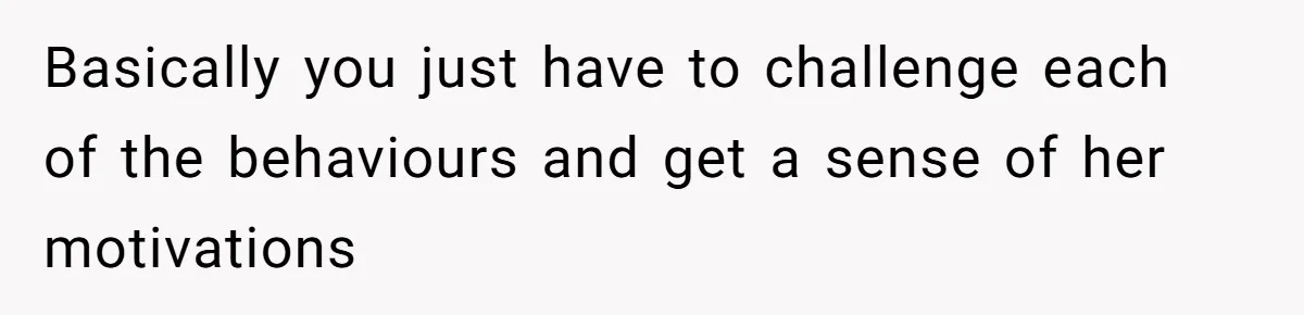 Basically you just have to challenge each of the behaviours and get a sense of her motivations