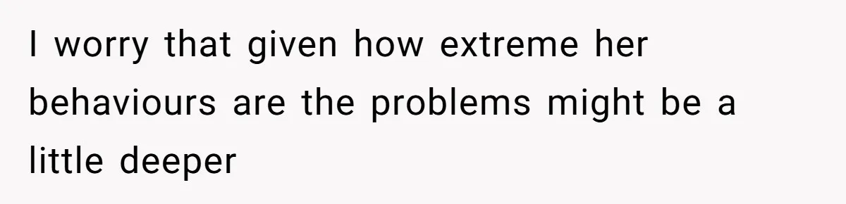 I worry that given how extreme her behaviours are the problems might be a little deeper