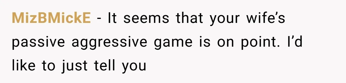MizBMickE − It seems that your wife’s passive aggressive game is on point. I’d like to just tell you
