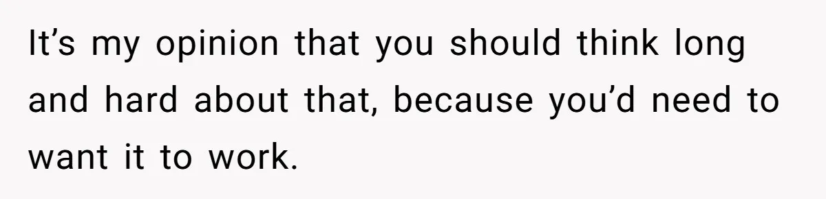 It’s my opinion that you should think long and hard about that, because you’d need to want it to work.