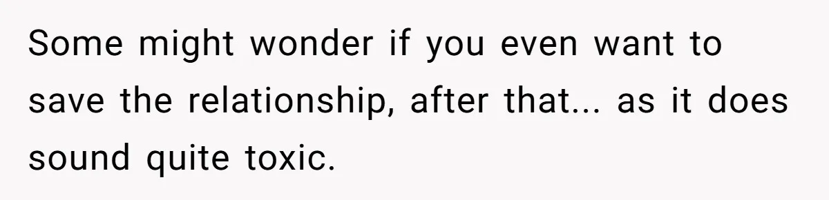 Some might wonder if you even want to save the relationship, after that... as it does sound quite toxic.