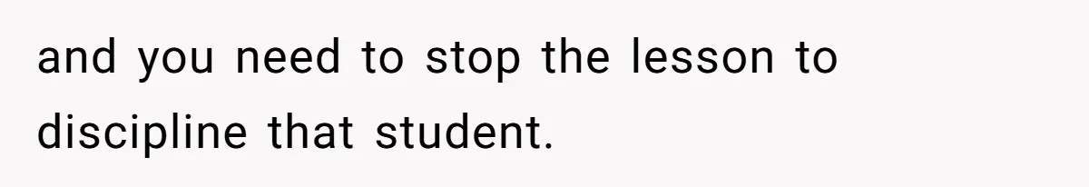 and you need to stop the lesson to discipline that student.