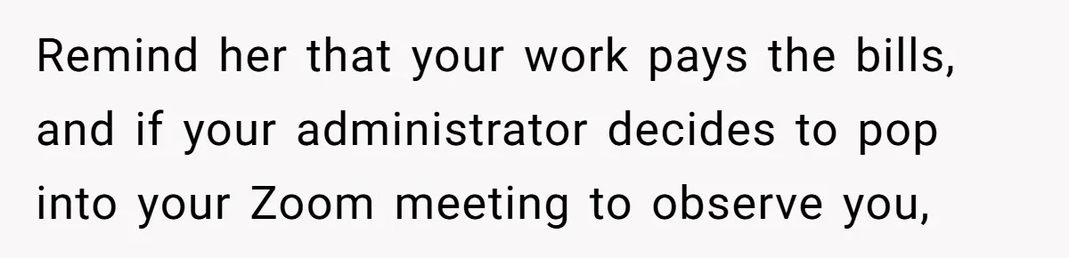Remind her that your work pays the bills, and if your administrator decides to pop into your Zoom meeting to observe you,
