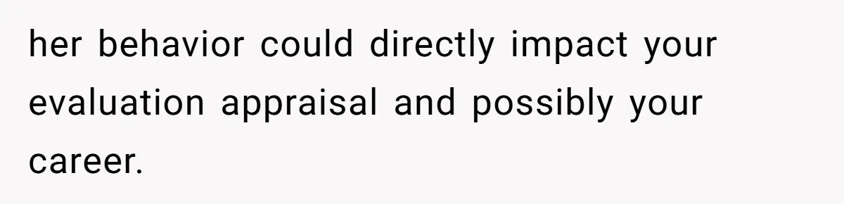 her behavior could directly impact your evaluation appraisal and possibly your career.