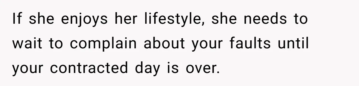 If she enjoys her lifestyle, she needs to wait to complain about your faults until your contracted day is over.