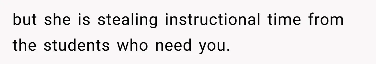 but she is stealing instructional time from the students who need you.