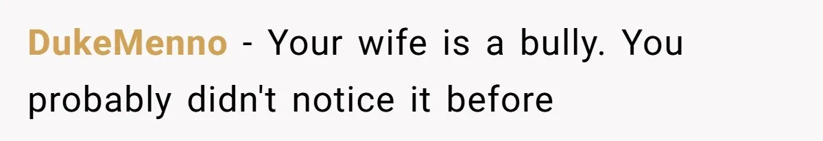 DukeMenno − Your wife is a bully. You probably didn't notice it before