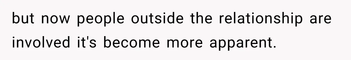 but now people outside the relationship are involved it's become more apparent.
