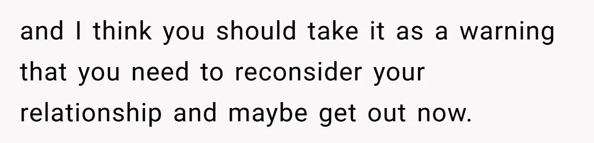 and I think you should take it as a warning that you need to reconsider your relationship and maybe get out now.