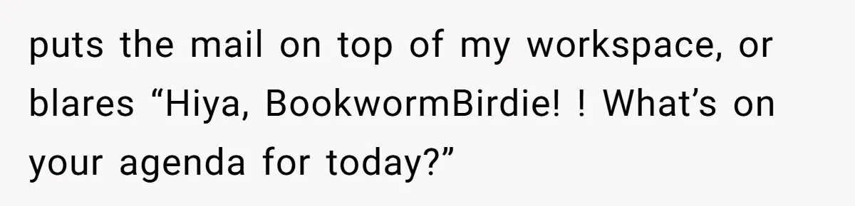 puts the mail on top of my workspace, or blares “Hiya, BookwormBirdie! ! What’s on your agenda for today?”