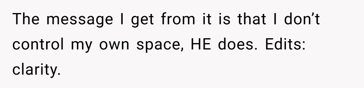 The message I get from it is that I don’t control my own space, HE does. Edits: clarity.