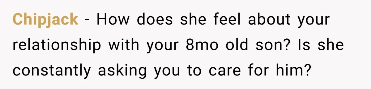 Chipjack − How does she feel about your relationship with your 8mo old son? Is she constantly asking you to care for him?