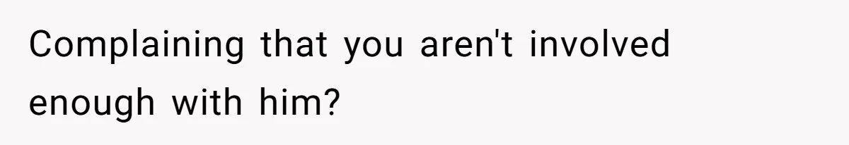 Complaining that you aren't involved enough with him?