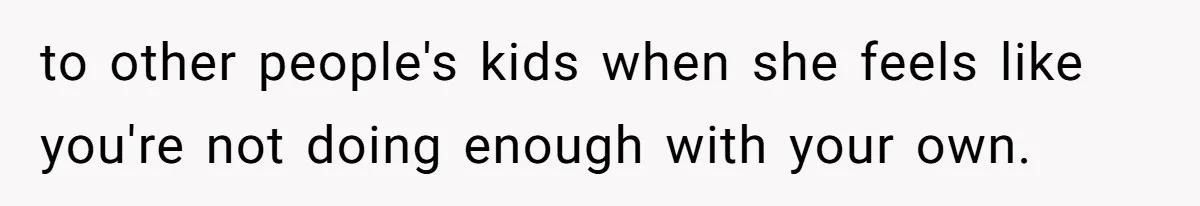 to other people's kids when she feels like you're not doing enough with your own.