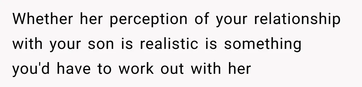 Whether her perception of your relationship with your son is realistic is something you'd have to work out with her