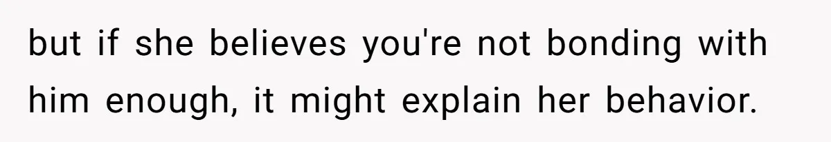 but if she believes you're not bonding with him enough, it might explain her behavior.