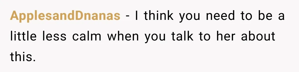 ApplesandDnanas − I think you need to be a little less calm when you talk to her about this.