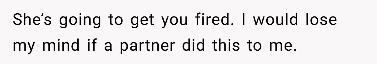 She’s going to get you fired. I would lose my mind if a partner did this to me.