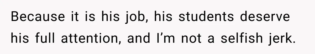 Because it is his job, his students deserve his full attention, and I’m not a selfish jerk.