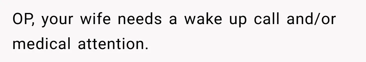 OP, your wife needs a wake up call and/or medical attention.