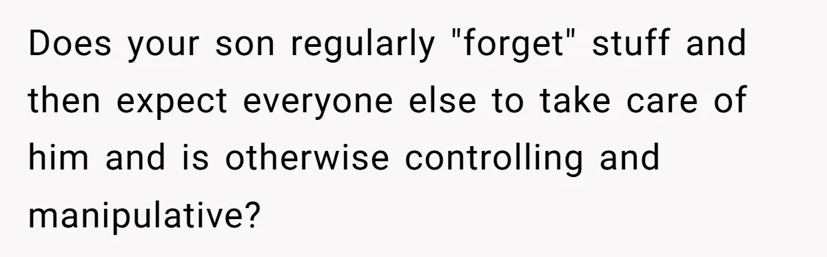 Stepson Asks For Towel, Fiancé's Reaction Out Of "Tough Love" Leaves Everyone Confused Does your son regularly "forget" stuff and then expect everyone else to take care of him and is otherwise controlling and manipulative?
