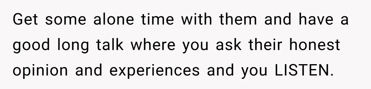 Stepson Asks For Towel, Fiancé's Reaction Out Of "Tough Love" Leaves Everyone Confused Get some alone time with them and have a good long talk where you ask their honest opinion and experiences and you LISTEN.