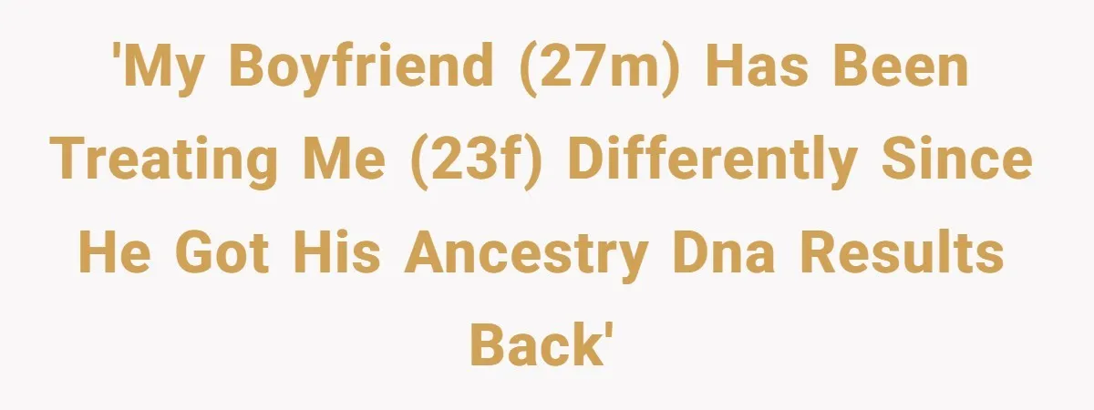 'My boyfriend (27M) has been treating me (23F) differently since he got his ancestry DNA results back'