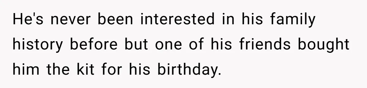He's never been interested in his family history before but one of his friends bought him the kit for his birthday.
