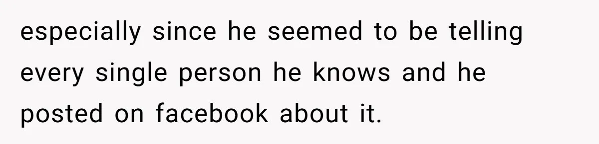 especially since he seemed to be telling every single person he knows and he posted on facebook about it.