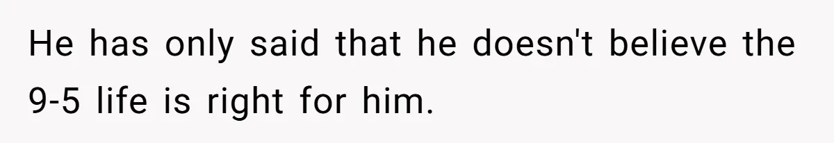 He has only said that he doesn't believe the 9-5 life is right for him.