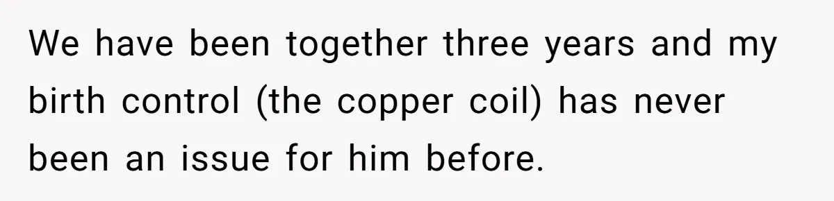 We have been together three years and my birth control (the copper coil) has never been an issue for him before.