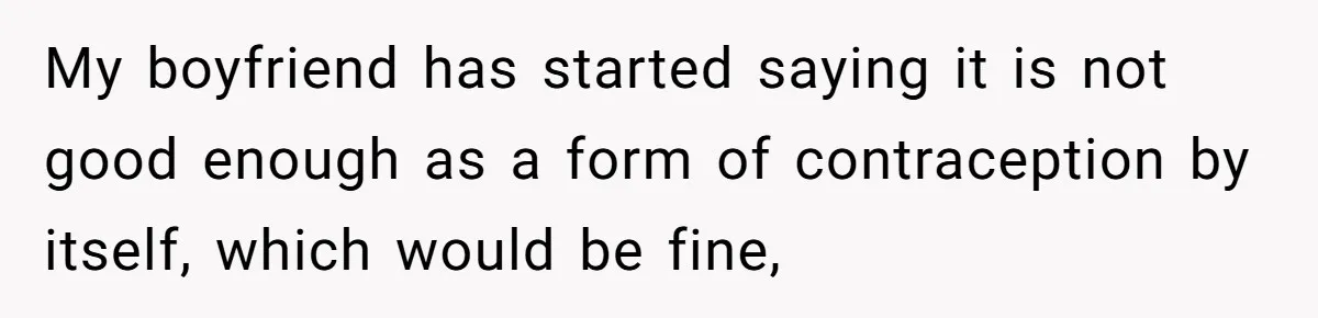 My boyfriend has started saying it is not good enough as a form of contraception by itself, which would be fine,