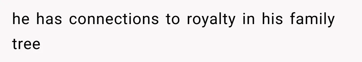 he has connections to royalty in his family tree