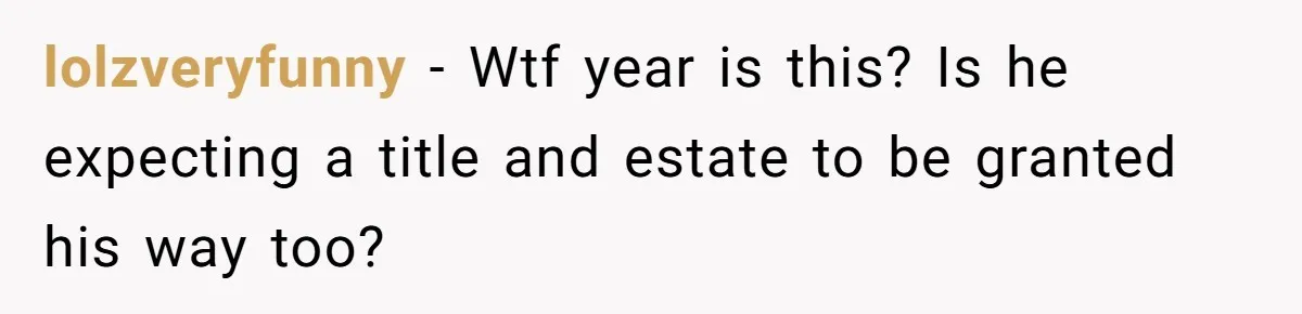 lolzveryfunny − Wtf year is this? Is he expecting a title and estate to be granted his way too?