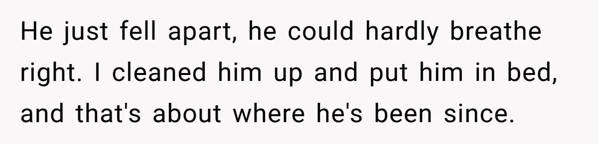Husband Walks Out On His Family And Leaves Young Daughter Behind For Days After Wife's Affair He just fell apart, he could hardly breathe right. I cleaned him up and put him in bed, and that's about where he's been since.